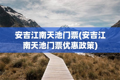 安吉江南天池门票(安吉江南天池门票优惠政策)