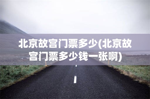 北京故宫门票多少(北京故宫门票多少钱一张啊)