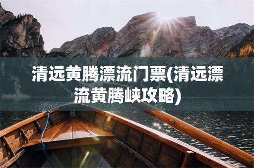 清远黄腾漂流门票(清远漂流黄腾峡攻略)