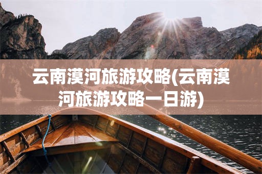 云南漠河旅游攻略(云南漠河旅游攻略一日游)