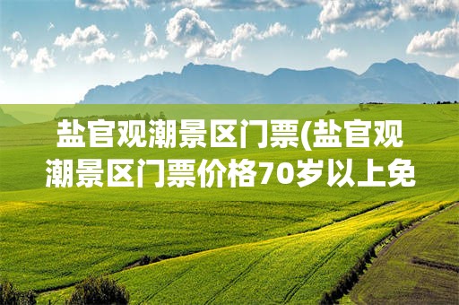 盐官观潮景区门票(盐官观潮景区门票价格70岁以上免门票吗)