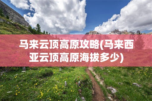 马来云顶高原攻略(马来西亚云顶高原海拔多少)