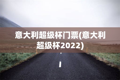 意大利超级杯门票(意大利超级杯2022)