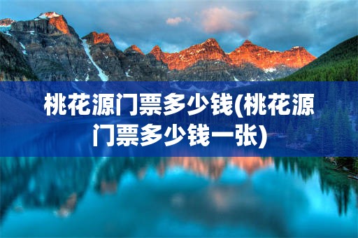 桃花源门票多少钱(桃花源门票多少钱一张)