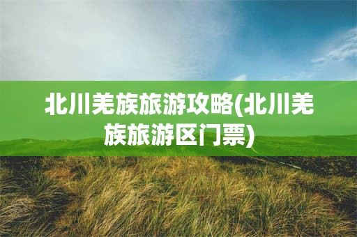 北川羌族旅游攻略(北川羌族旅游区门票)