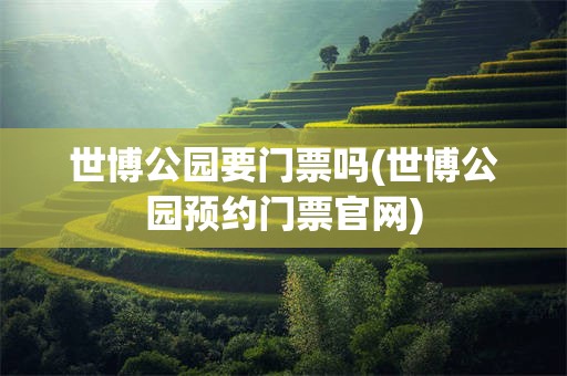 世博公园要门票吗(世博公园预约门票官网)