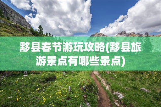 黟县春节游玩攻略(黟县旅游景点有哪些景点)
