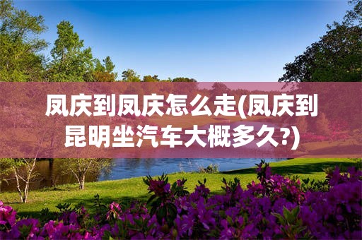 凤庆到凤庆怎么走(凤庆到昆明坐汽车大概多久?)