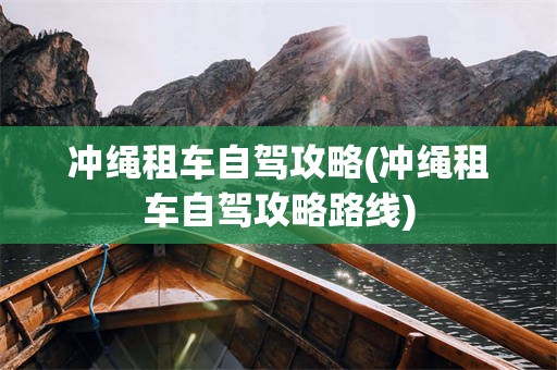 冲绳租车自驾攻略(冲绳租车自驾攻略路线)