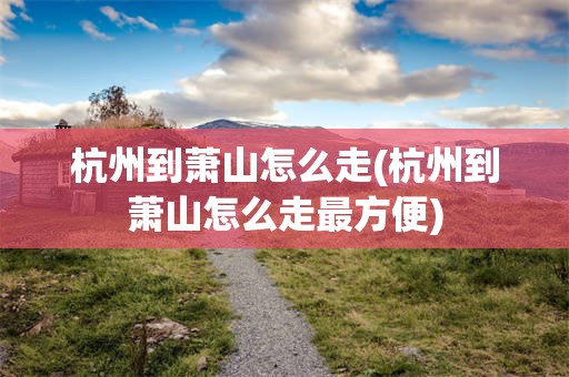 杭州到萧山怎么走(杭州到萧山怎么走最方便)