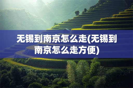 无锡到南京怎么走(无锡到南京怎么走方便)