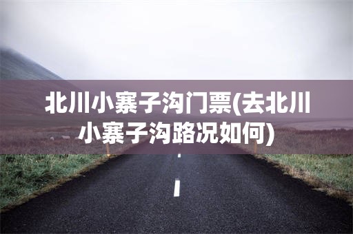 北川小寨子沟门票(去北川小寨子沟路况如何)