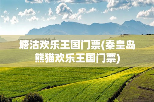 塘沽欢乐王国门票(秦皇岛熊猫欢乐王国门票)