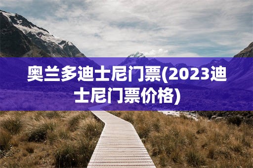 奥兰多迪士尼门票(2023迪士尼门票价格)