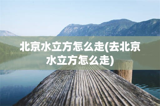 北京水立方怎么走(去北京水立方怎么走)