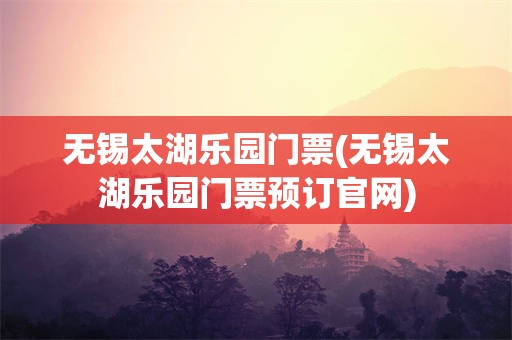 无锡太湖乐园门票(无锡太湖乐园门票预订官网)