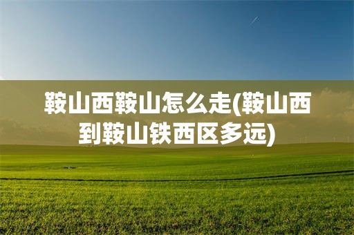 鞍山西鞍山怎么走(鞍山西到鞍山铁西区多远)
