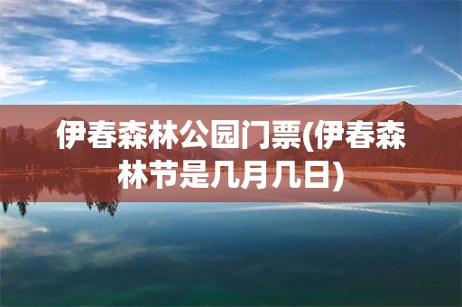 伊春森林公园门票(伊春森林节是几月几日)