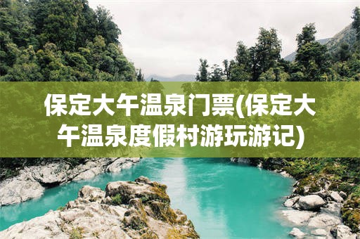 保定大午温泉门票(保定大午温泉度假村游玩游记)