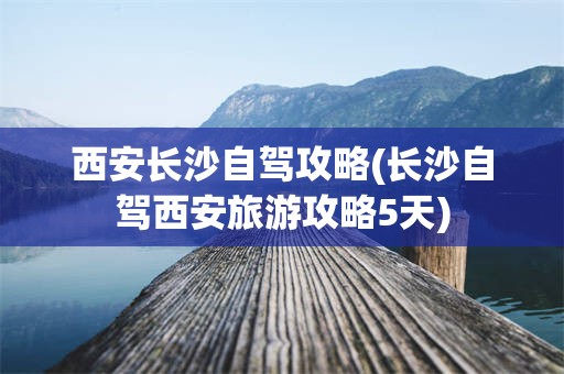 西安长沙自驾攻略(长沙自驾西安旅游攻略5天)