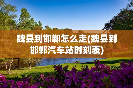 魏县到邯郸怎么走(魏县到邯郸汽车站时刻表)