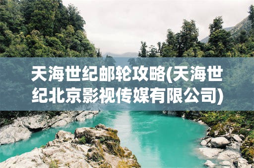 天海世纪邮轮攻略(天海世纪北京影视传媒有限公司)