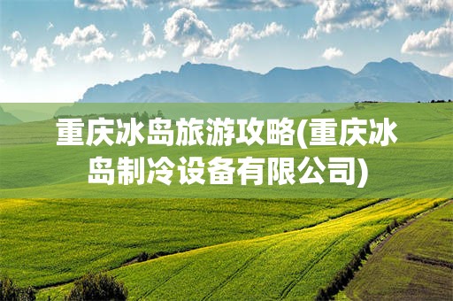 重庆冰岛旅游攻略(重庆冰岛制冷设备有限公司)