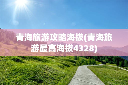 青海旅游攻略海拔(青海旅游最高海拔4328)