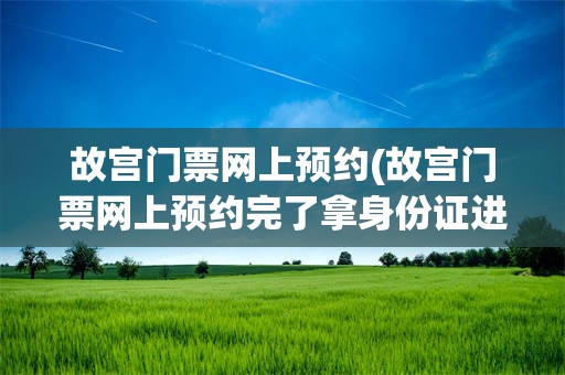 故宫门票网上预约(故宫门票网上预约完了拿身份证进吗)
