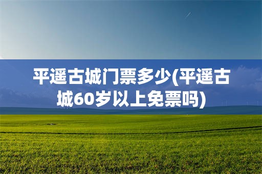 平遥古城门票多少(平遥古城60岁以上免票吗)