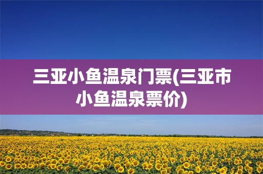 三亚小鱼温泉门票(三亚市小鱼温泉票价)