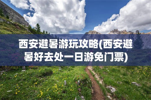 西安避暑游玩攻略(西安避暑好去处一日游免门票)