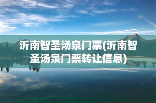 沂南智圣汤泉门票(沂南智圣汤泉门票转让信息)