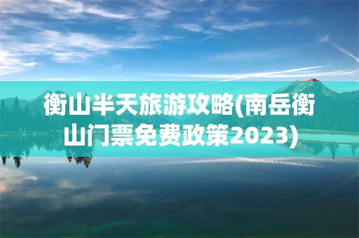 衡山半天旅游攻略(南岳衡山门票免费政策2023)