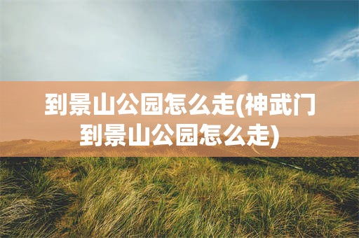 到景山公园怎么走(神武门到景山公园怎么走)