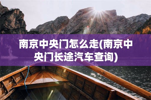 南京中央门怎么走(南京中央门长途汽车查询)
