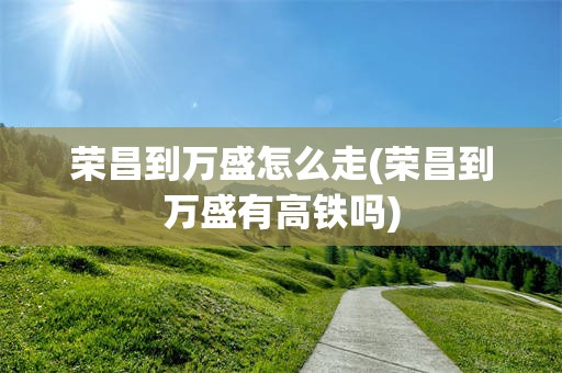 荣昌到万盛怎么走(荣昌到万盛有高铁吗)
