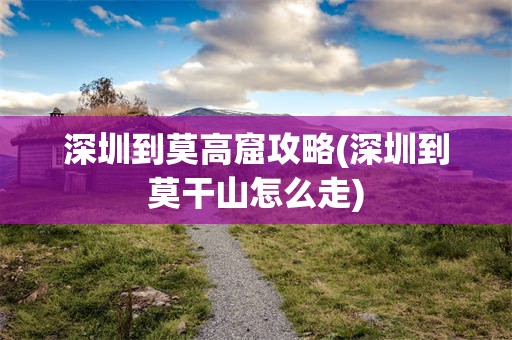 深圳到莫高窟攻略(深圳到莫干山怎么走)