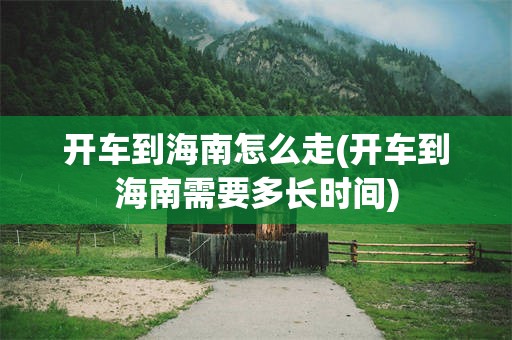 开车到海南怎么走(开车到海南需要多长时间)
