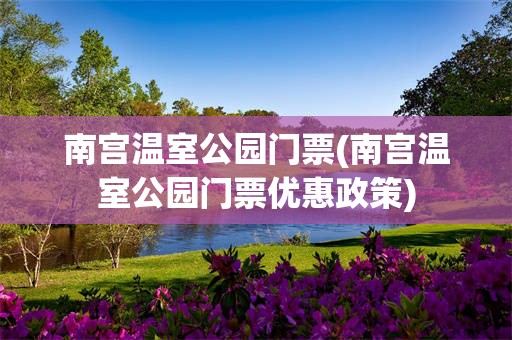 南宫温室公园门票(南宫温室公园门票优惠政策)