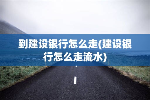 到建设银行怎么走(建设银行怎么走流水)
