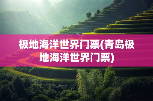 极地海洋世界门票(青岛极地海洋世界门票)