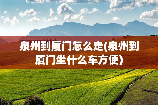 泉州到厦门怎么走(泉州到厦门坐什么车方便)