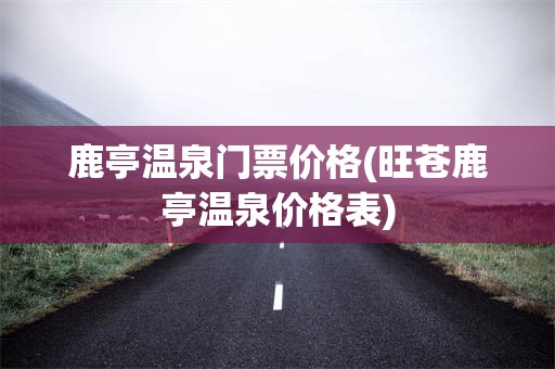 鹿亭温泉门票价格(旺苍鹿亭温泉价格表)