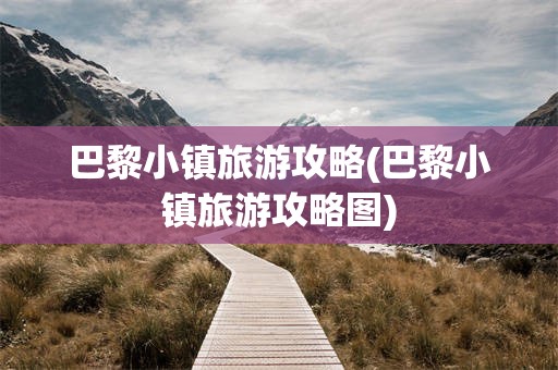 巴黎小镇旅游攻略(巴黎小镇旅游攻略图)