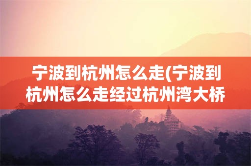 宁波到杭州怎么走(宁波到杭州怎么走经过杭州湾大桥)