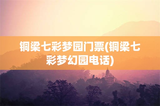 铜梁七彩梦园门票(铜梁七彩梦幻园电话)