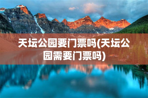 天坛公园要门票吗(天坛公园需要门票吗)