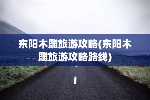 东阳木雕旅游攻略(东阳木雕旅游攻略路线)
