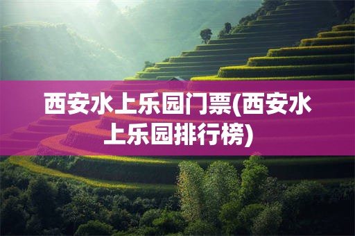 西安水上乐园门票(西安水上乐园排行榜)